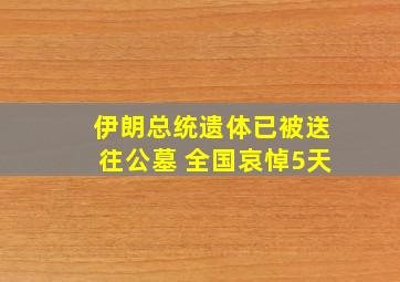 伊朗总统遗体已被送往公墓 全国哀悼5天